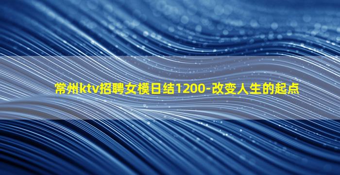 常州ktv招聘女模日结1200-改变人生的起点